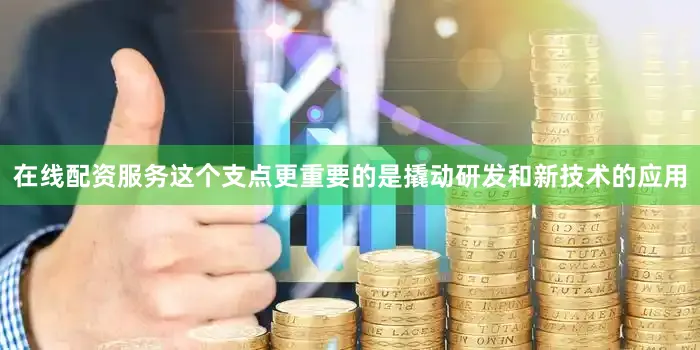 在线配资服务这个支点更重要的是撬动研发和新技术的应用