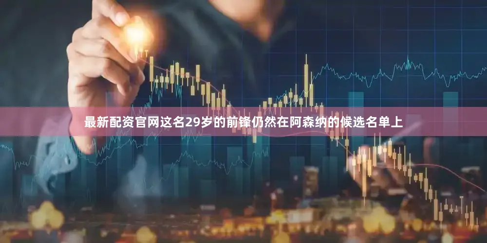 最新配资官网这名29岁的前锋仍然在阿森纳的候选名单上