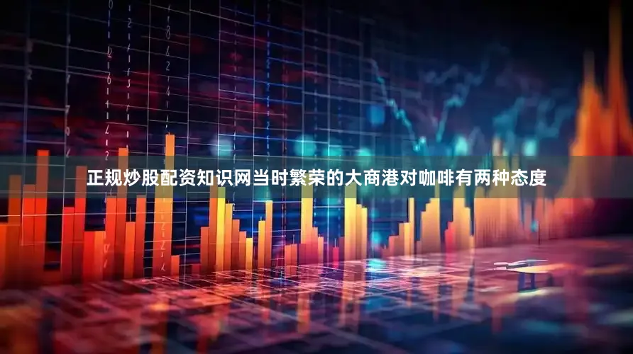 正规炒股配资知识网当时繁荣的大商港对咖啡有两种态度