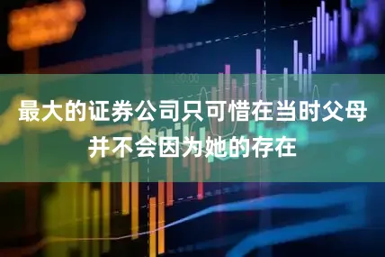 最大的证券公司只可惜在当时父母并不会因为她的存在