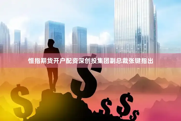 恒指期货开户配资深创投集团副总裁张键指出