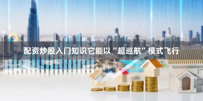 配资炒股入门知识它能以“超巡航”模式飞行