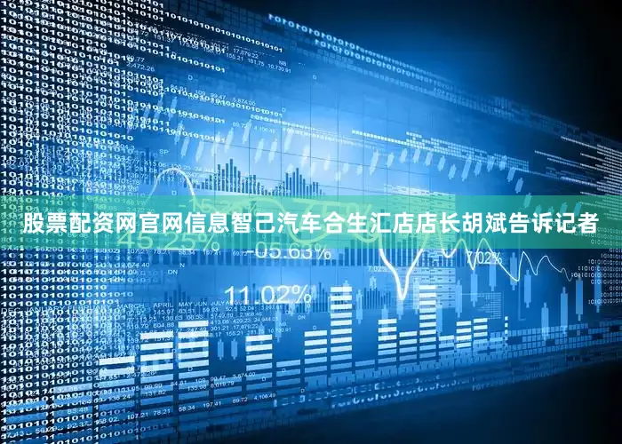 股票配资网官网信息智己汽车合生汇店店长胡斌告诉记者