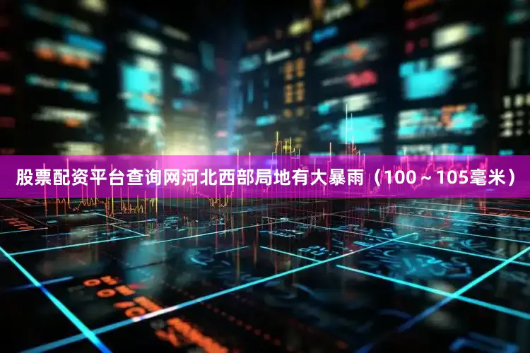 股票配资平台查询网河北西部局地有大暴雨（100～105毫米）