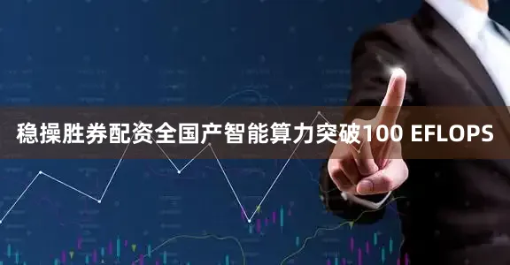 稳操胜券配资全国产智能算力突破100 EFLOPS