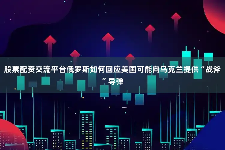 股票配资交流平台俄罗斯如何回应美国可能向乌克兰提供“战斧”导弹